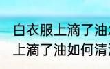 白衣服上滴了油怎么清洗干净 白衣服上滴了油如何清洗干净