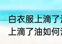 白衣服上滴了油怎么清洗干净 白衣服上滴了油如何清洗干净