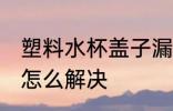 塑料水杯盖子漏水怎么处理 杯子漏水怎么解决