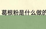 葛根粉是什么做的 做葛根粉的原材料