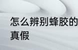 怎么辨别蜂胶的真假 如何辨别蜂胶的真假