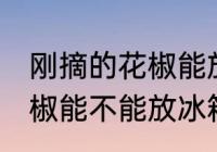 刚摘的花椒能放冰箱保鲜吗 刚摘的花椒能不能放冰箱保鲜