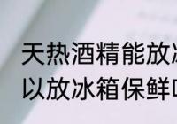 天热酒精能放冰箱保鲜吗 天热酒精可以放冰箱保鲜吗
