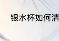 银水杯如何清洗 银水杯怎样清洗