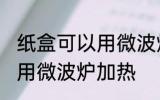 纸盒可以用微波炉加热吗 纸盒能不能用微波炉加热