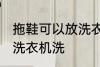 拖鞋可以放洗衣机洗吗 拖鞋能不能放洗衣机洗