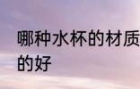 哪种水杯的材质的好 什么水杯的材质的好