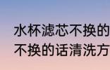 水杯滤芯不换的话怎么清洗 水杯滤芯不换的话清洗方法