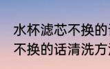 水杯滤芯不换的话怎么清洗 水杯滤芯不换的话清洗方法