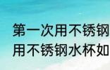 第一次用不锈钢水杯怎么清洗 第一次用不锈钢水杯如何清洗