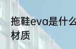 拖鞋eva是什么材质 拖鞋eva是哪些材质