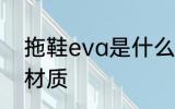 拖鞋eva是什么材质 拖鞋eva是哪些材质