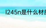 l245n是什么材质 l245n是啥材质