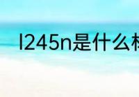 l245n是什么材质 l245n是啥材质