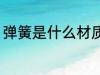 弹簧是什么材质 弹簧用什么材料制作