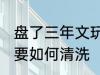 盘了三年文玩核桃怎么清洗 文玩核桃要如何清洗