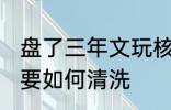 盘了三年文玩核桃怎么清洗 文玩核桃要如何清洗
