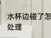 水杯边碰了怎么处理 水杯边碰了如何处理