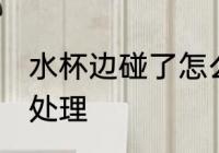 水杯边碰了怎么处理 水杯边碰了如何处理