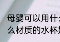 母婴可以用什么材质的水杯 母婴用什么材质的水杯好