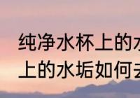 纯净水杯上的水垢如何去除 纯净水杯上的水垢如何去除