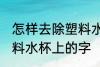 怎样去除塑料水杯上的字 如何去除塑料水杯上的字