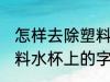 怎样去除塑料水杯上的字 如何去除塑料水杯上的字