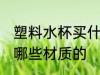 塑料水杯买什么样材质的 塑料水杯买哪些材质的