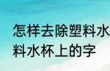 怎样去除塑料水杯上的字 如何去除塑料水杯上的字