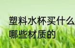 塑料水杯买什么样材质的 塑料水杯买哪些材质的