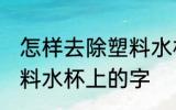 怎样去除塑料水杯上的字 如何去除塑料水杯上的字