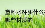 塑料水杯买什么样材质的 塑料水杯买哪些材质的