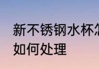 新不锈钢水杯怎么处理 新不锈钢水杯如何处理