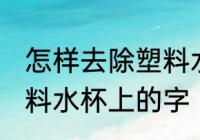 怎样去除塑料水杯上的字 如何去除塑料水杯上的字