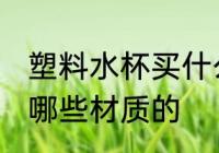 塑料水杯买什么样材质的 塑料水杯买哪些材质的