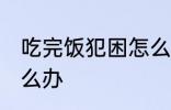 吃完饭犯困怎么办 吃完饭就想睡觉怎么办