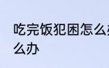 吃完饭犯困怎么办 吃完饭就想睡觉怎么办