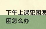 下午上课犯困怎么办小妙招 下午上课困怎么办