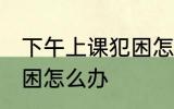 下午上课犯困怎么办小妙招 下午上课困怎么办