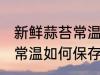 新鲜蒜苔常温怎么保存几天 新鲜蒜苔常温如何保存几天