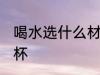 喝水选什么材质水杯 喝水哪种材质水杯