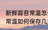 新鲜蒜苔常温怎么保存几天 新鲜蒜苔常温如何保存几天