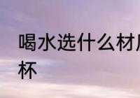 喝水选什么材质水杯 喝水哪种材质水杯