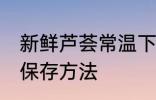 新鲜芦荟常温下怎么保存 新鲜芦荟的保存方法