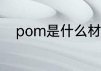 pom是什么材质 pom是哪种材质