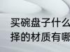 买碗盘子什么材质的好 碗盘子可以选择的材质有哪些