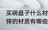 买碗盘子什么材质的好 碗盘子可以选择的材质有哪些