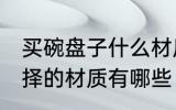 买碗盘子什么材质的好 碗盘子可以选择的材质有哪些