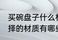 买碗盘子什么材质的好 碗盘子可以选择的材质有哪些