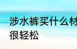 涉水裤买什么材质的好 选对材质下水很轻松